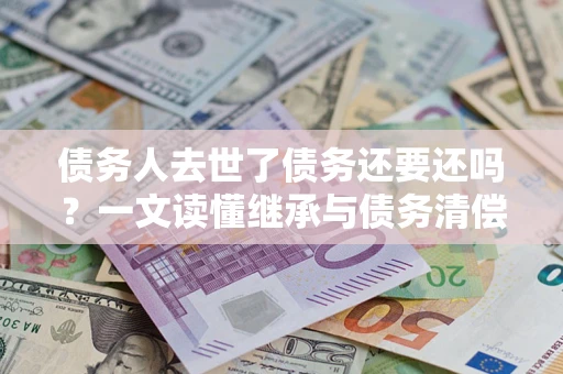 武汉债务人去世了债务还要还吗？一文读懂继承与债务清偿