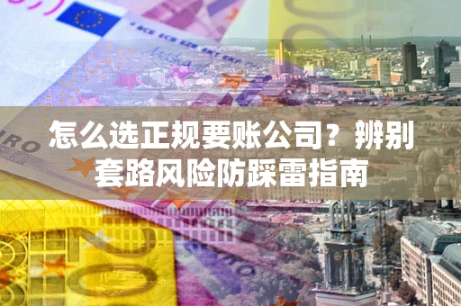 武汉怎么选正规要账公司？辨别套路风险防踩雷指南