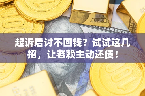 武汉起诉后讨不回钱？试试这几招，让老赖主动还债！