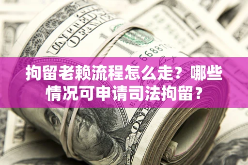 武汉拘留老赖流程怎么走？哪些情况可申请司法拘留？