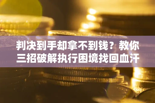 武汉判决到手却拿不到钱？教你三招破解执行困境找回血汗钱