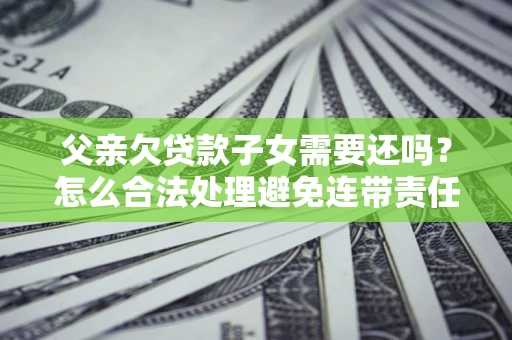 武汉父亲欠贷款子女需要还吗？怎么合法处理避免连带责任？