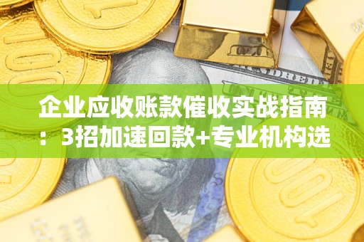 武汉企业应收账款催收实战指南：3招加速回款+专业机构选择避坑