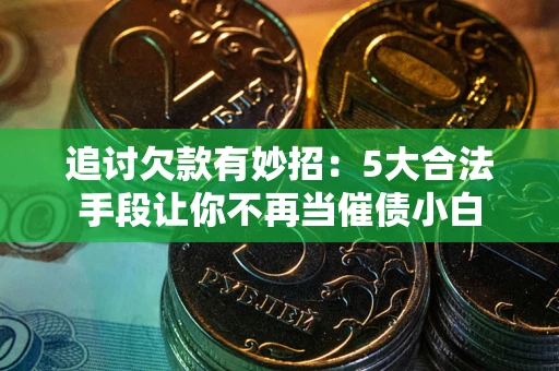 武汉追讨欠款有妙招：5大合法手段让你不再当催债小白
