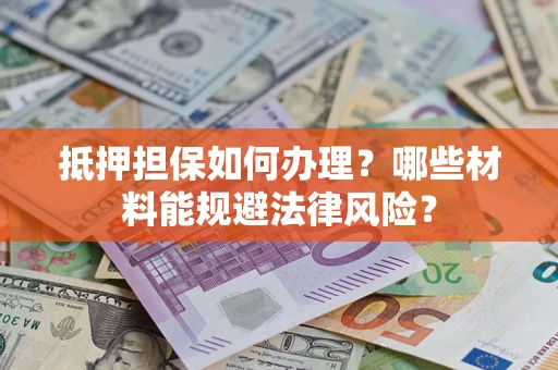 武汉抵押担保如何办理？哪些材料能规避法律风险？