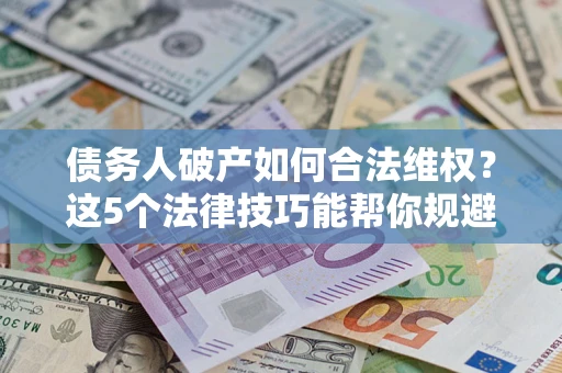 武汉债务人破产如何合法维权？这5个法律技巧能帮你规避风险
