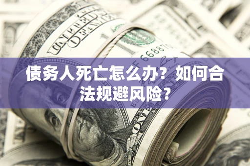 武汉债务人死亡怎么办？如何合法规避风险？