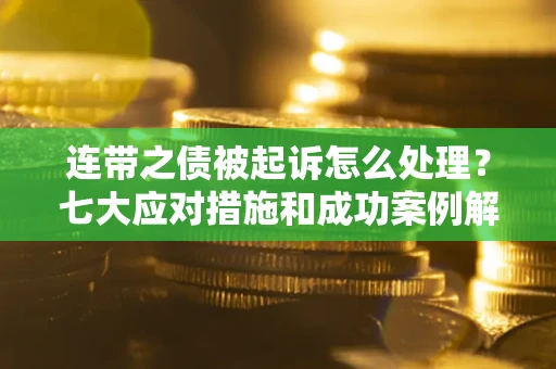 武汉连带之债被起诉怎么处理？七大应对措施和成功案例解析