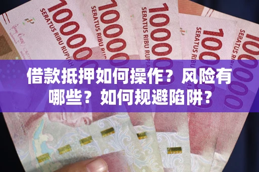 武汉借款抵押如何操作？风险有哪些？如何规避陷阱？