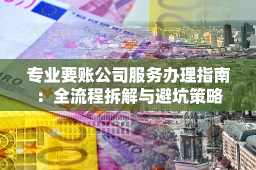 武汉专业要账公司服务办理指南：全流程拆解与避坑策略