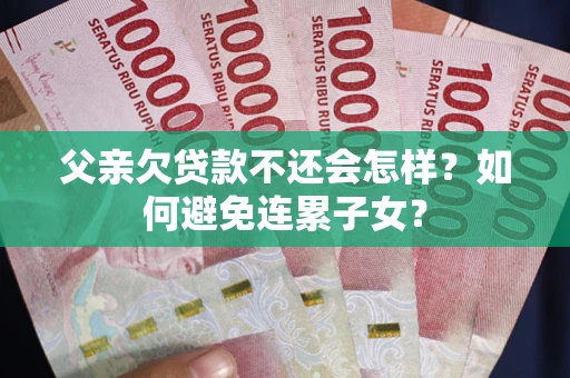 武汉父亲欠贷款不还会怎样？如何避免连累子女？