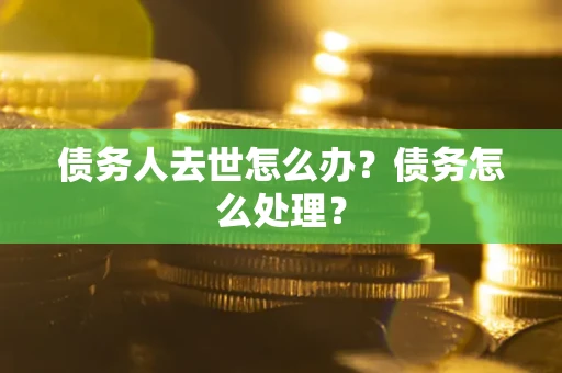 武汉债务人去世怎么办？债务怎么处理？