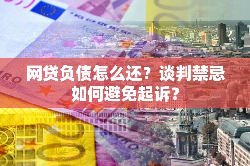 武汉网贷负债怎么还？谈判禁忌如何避免起诉？