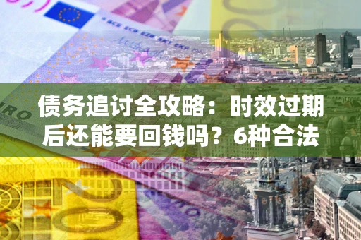 武汉债务追讨全攻略：时效过期后还能要回钱吗？6种合法手段助你维权