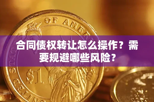 武汉合同债权转让怎么操作？需要规避哪些风险？