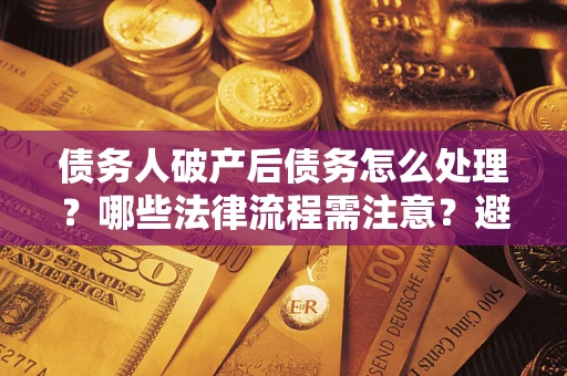 武汉债务人破产后债务怎么处理？哪些法律流程需注意？避免踩坑指南