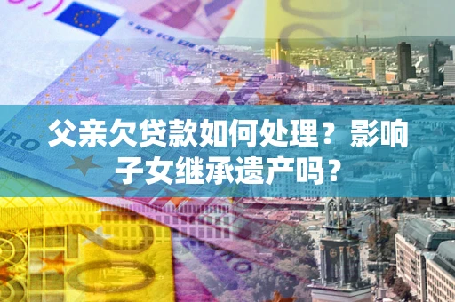 武汉父亲欠贷款如何处理?影响子女继承遗产吗? 武汉父亲欠贷款如何处理?影响子女继承遗产吗?
