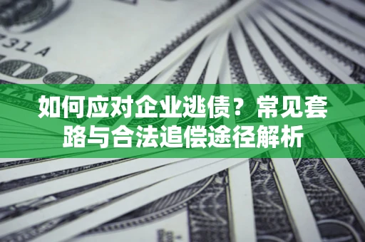 武汉如何应对企业逃债？常见套路与合法追偿途径解析
