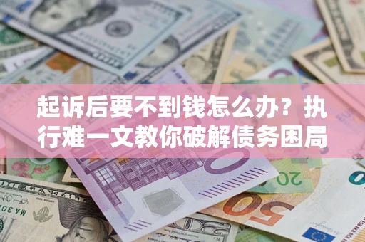武汉起诉后要不到钱怎么办？执行难一文教你破解债务困局