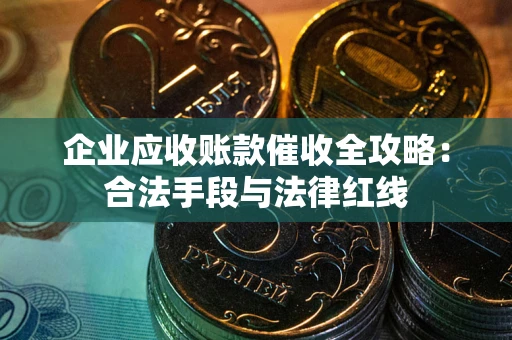 武汉企业应收账款催收全攻略：合法手段与法律红线