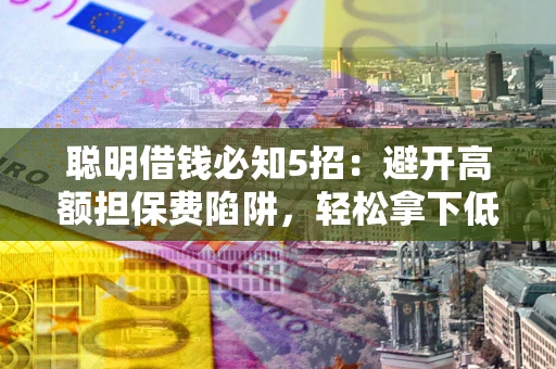 武汉聪明借钱必知5招：避开高额担保费陷阱，轻松拿下低息贷款