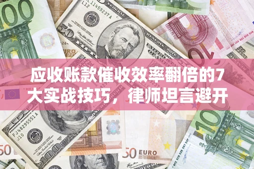 武汉应收账款催收效率翻倍的7大实战技巧，律师坦言避开这些法律雷区最关键