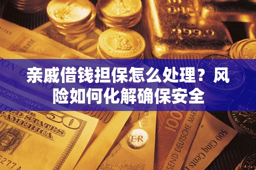 武汉亲戚借钱担保怎么处理？风险如何化解确保安全