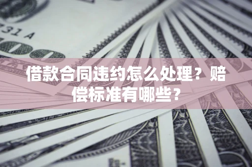 武汉借款合同违约怎么处理？赔偿标准有哪些？