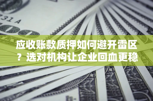 武汉应收账款质押如何避开雷区？选对机构让企业回血更稳