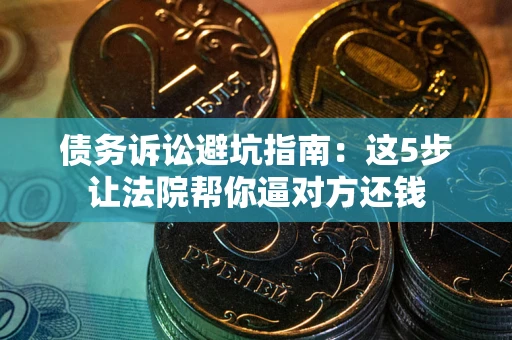 武汉债务诉讼避坑指南：这5步让法院帮你逼对方还钱