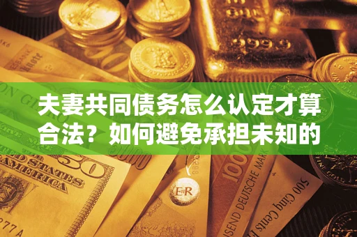 武汉夫妻共同债务怎么认定才算合法？如何避免承担未知的债务风险？