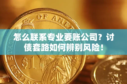 武汉怎么联系专业要账公司？讨债套路如何辨别风险！