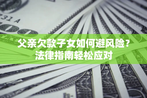 武汉父亲欠款子女如何避风险？法律指南轻松应对