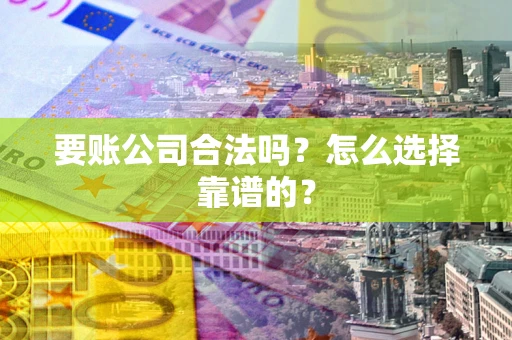 武汉要账公司合法吗？怎么选择靠谱的？
