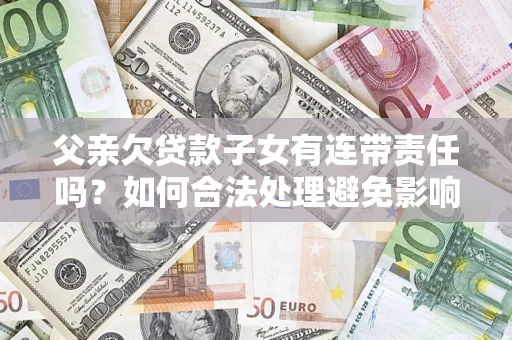 武汉父亲欠贷款子女有连带责任吗？如何合法处理避免影响？
