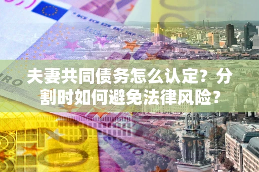 武汉夫妻共同债务怎么认定？分割时如何避免法律风险？