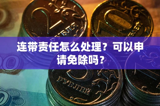 武汉连带责任怎么处理？可以申请免除吗？