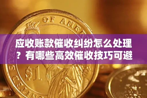 武汉应收账款催收纠纷怎么处理？有哪些高效催收技巧可避免坏账？