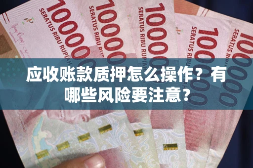 武汉应收账款质押怎么操作？有哪些风险要注意？