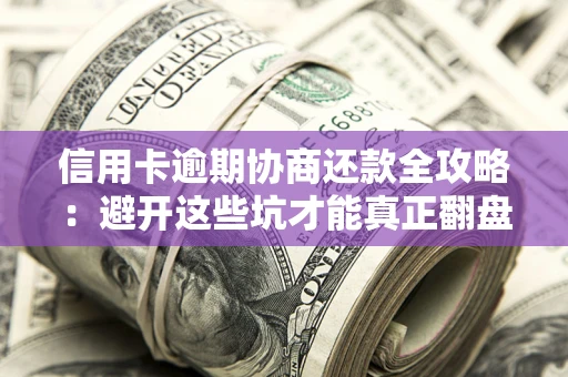 武汉信用卡逾期协商还款全攻略：避开这些坑才能真正翻盘
